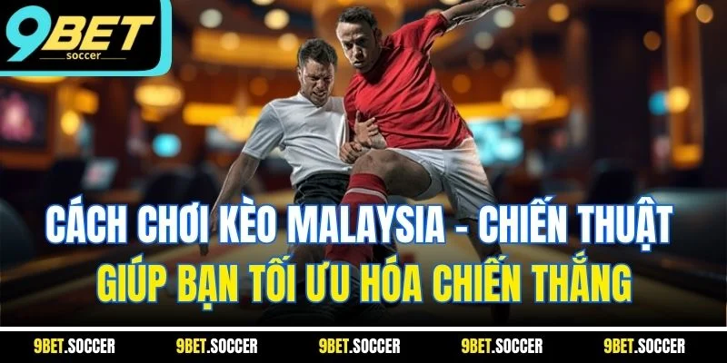 Cách chơi kèo Malaysia - Chiến thuật giúp bạn tối ưu hóa chiến thắng
