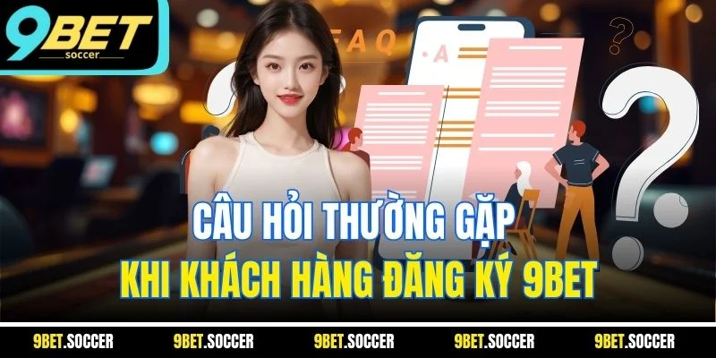 Câu hỏi thường gặp khi khách hàng đăng ký 9BET