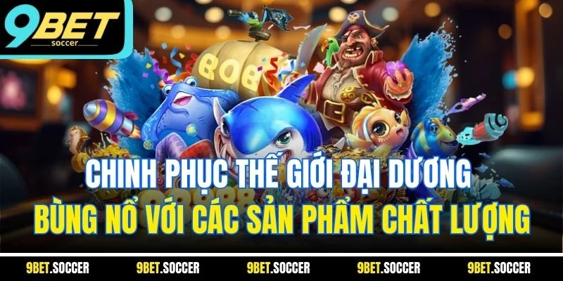 Chinh phục thế giới đại dương bùng nổ với các sản phẩm chất lượng