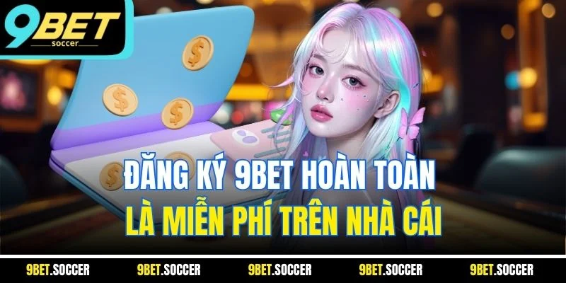 Đăng ký 9BET hoàn toàn là miễn phí trên nhà cái