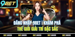 Đăng Nhập 9BET | Khám Phá Thế Giới Giải Trí Đặc Sắc
