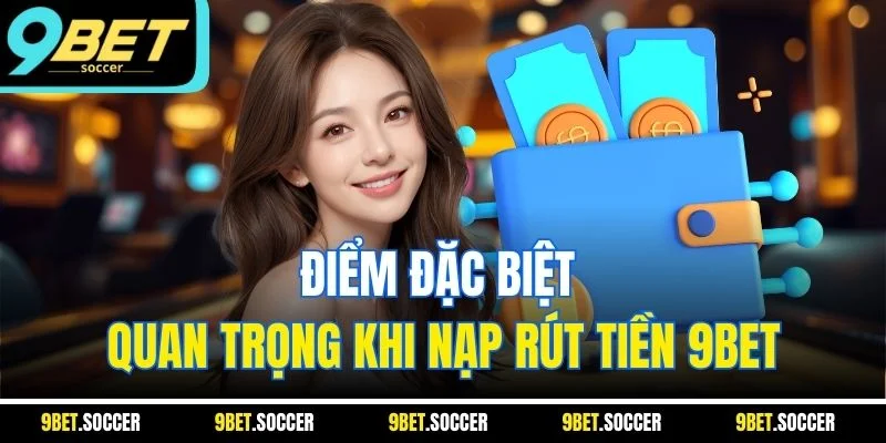 Điểm đặc biệt quan trọng khi nạp rút tiền 9BET