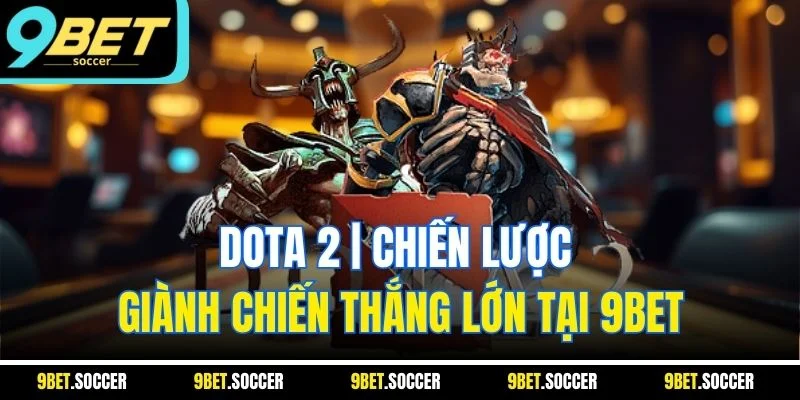 Dota 2 | Chiến Lược Giành Chiến Thắng Lớn Tại 9BET