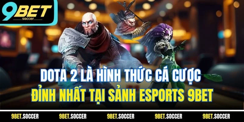 Dota 2 là hình thức cá cược đỉnh nhất tại sảnh Esports 9BET