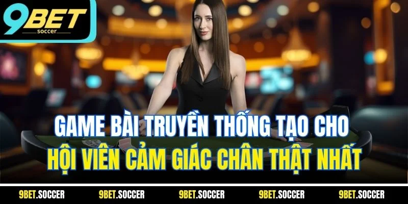 Game bài truyền thống tạo cho hội viên cảm giác chân thật nhất
