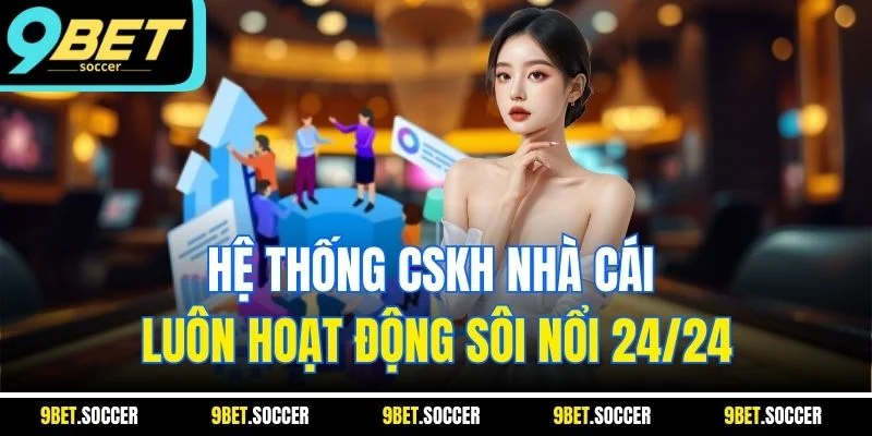 Hệ thống CSKH nhà cái luôn hoạt động sôi nổi 24/24