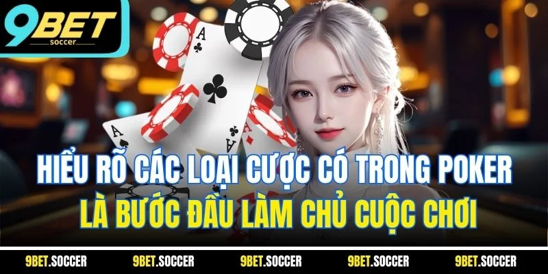 Hiểu rõ các loại cược có trong poker là bước đầu làm chủ cuộc chơi