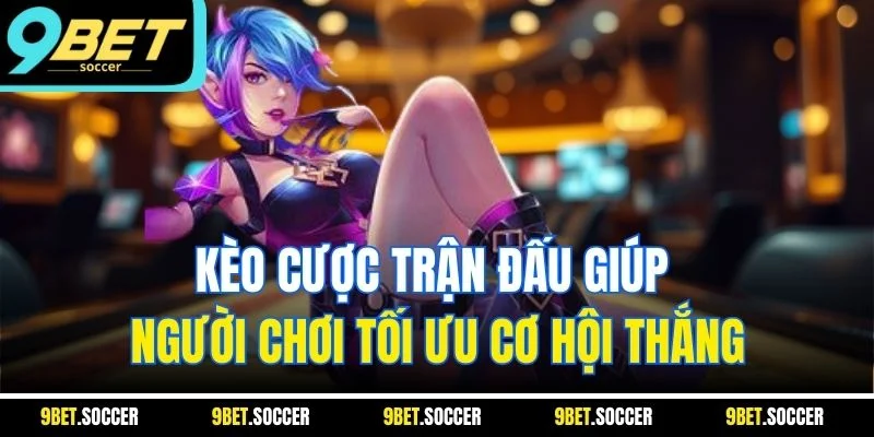 Kèo cược trận đấu giúp người chơi tối ưu cơ hội thắng