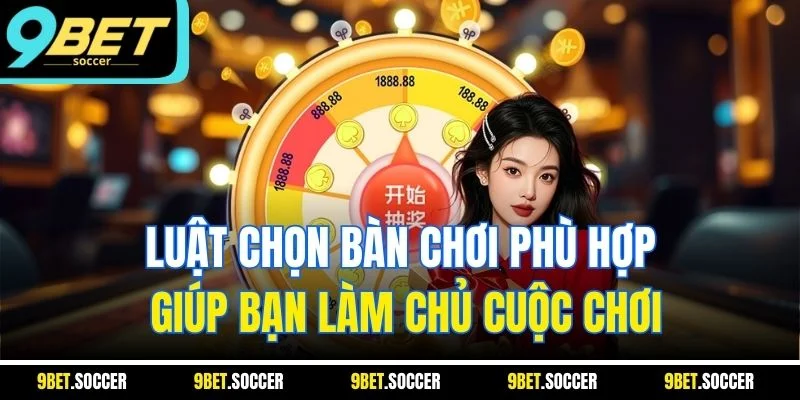 Luật chọn bàn chơi phù hợp giúp bạn làm chủ cuộc chơi