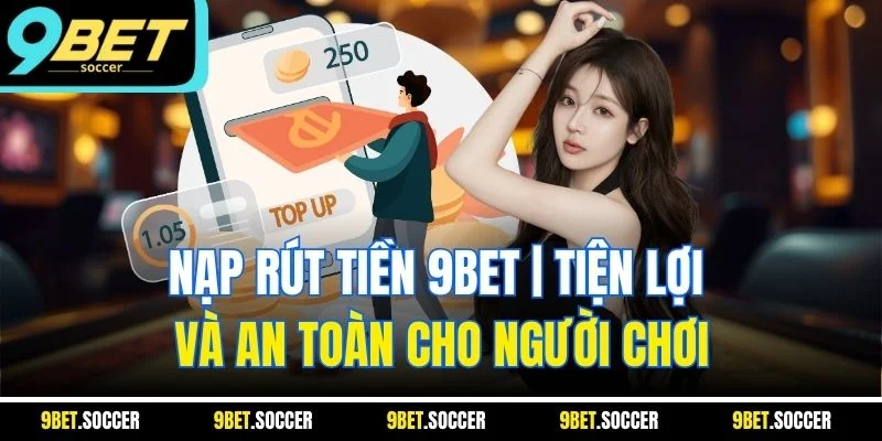 Nạp Rút Tiền 9BET | Tiện Lợi Và An Toàn Cho Người Chơi