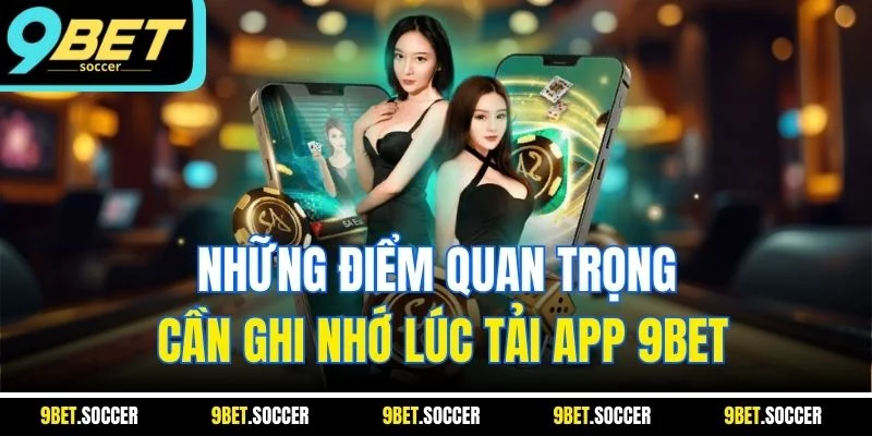 Những điểm quan trọng cần ghi nhớ lúc tải app 9BET