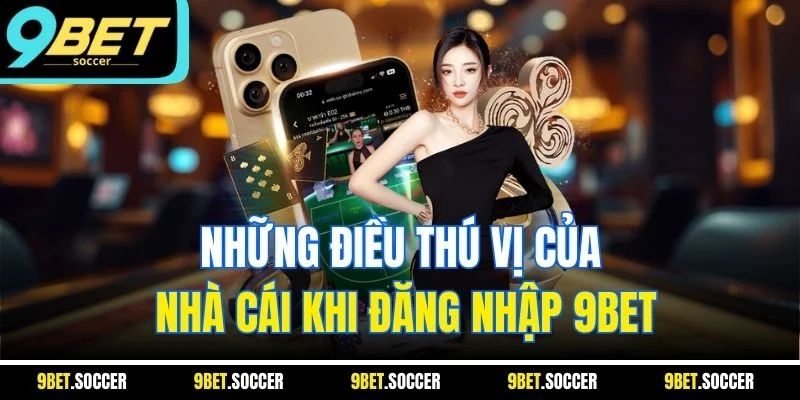 Những điều thú vị của nhà cái khi đăng nhập 9BET