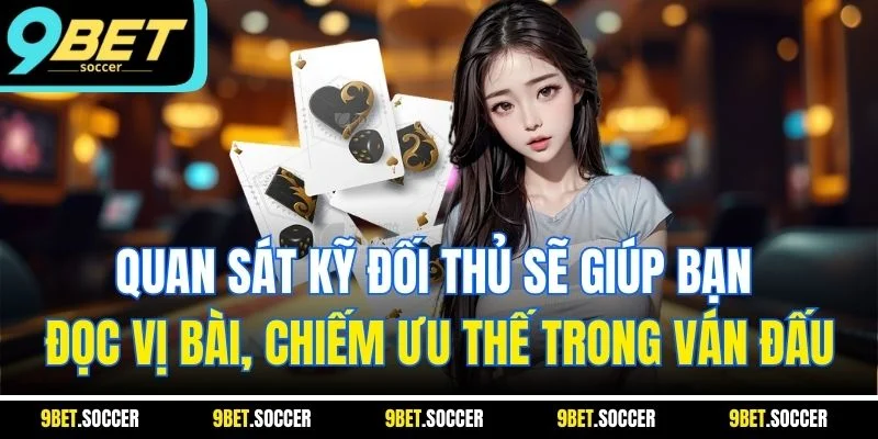 Quan sát kỹ đối thủ sẽ giúp bạn đọc vị bài, chiếm ưu thế trong ván đấu