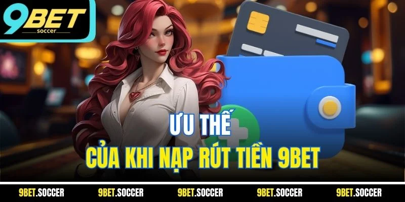 Ưu thế của khi nạp rút tiền 9BET
